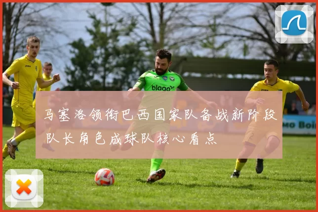 马塞洛领衔巴西国家队备战新阶段 队长角色成球队核心看点