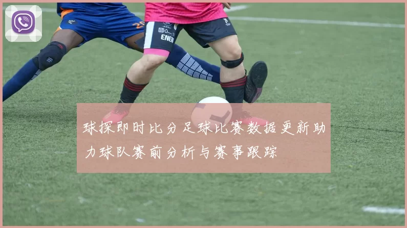 球探即时比分足球比赛数据更新助力球队赛前分析与赛事跟踪