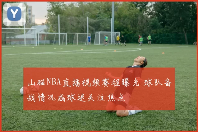 山猫NBA直播视频赛程曝光 球队备战情况成球迷关注焦点