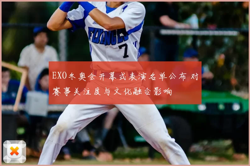 EXO冬奥会开幕式表演名单公布 对赛事关注度与文化融合影响