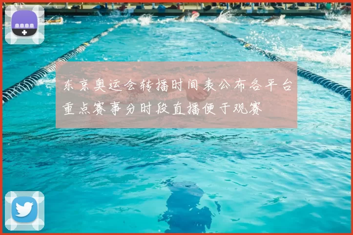 东京奥运会转播时间表公布各平台重点赛事分时段直播便于观赛