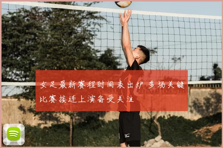 女足最新赛程时间表出炉 多场关键比赛接连上演备受关注