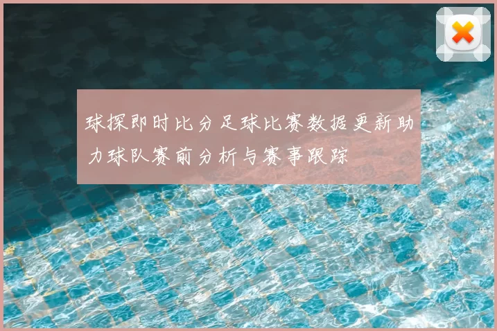 球探即时比分足球比赛数据更新助力球队赛前分析与赛事跟踪