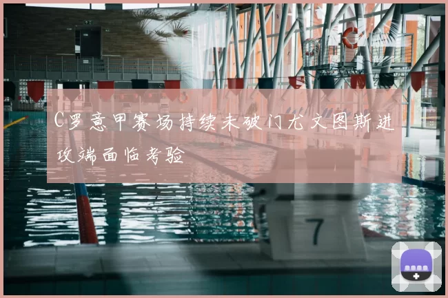 C罗意甲赛场持续未破门尤文图斯进攻端面临考验