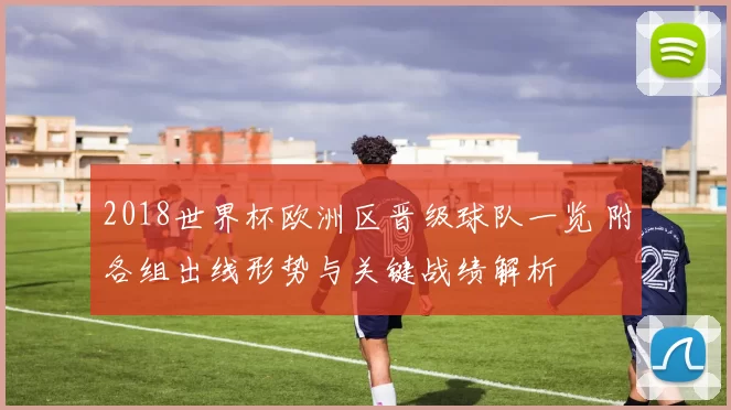 2018世界杯欧洲区晋级球队一览 附各组出线形势与关键战绩解析