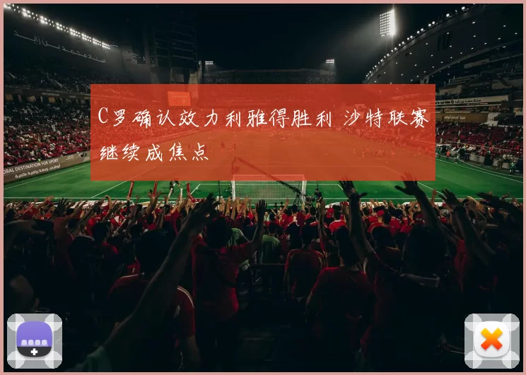 C罗确认效力利雅得胜利 沙特联赛继续成焦点