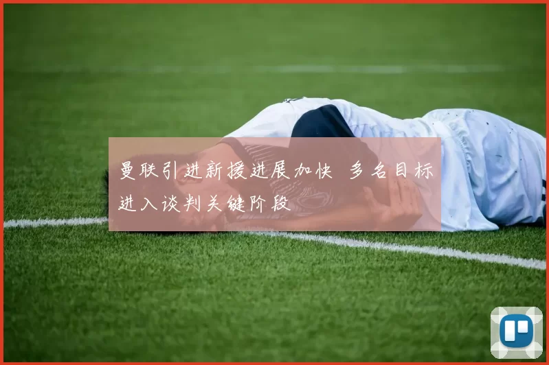 曼联引进新援进展加快 多名目标进入谈判关键阶段