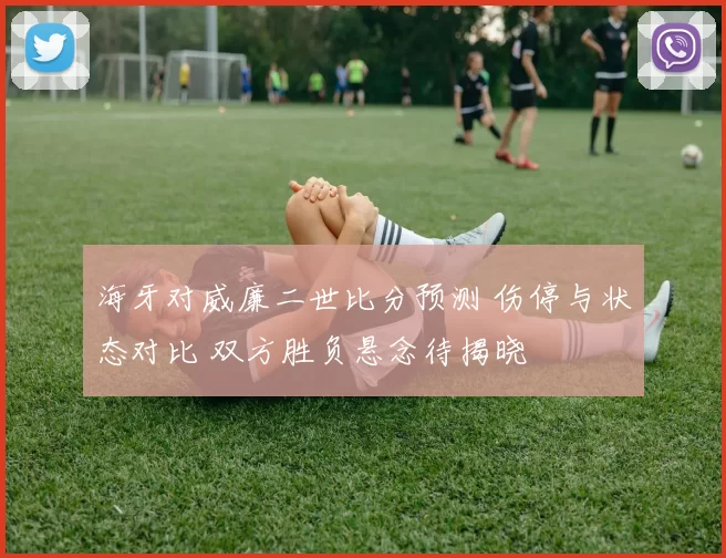 海牙对威廉二世比分预测 伤停与状态对比 双方胜负悬念待揭晓