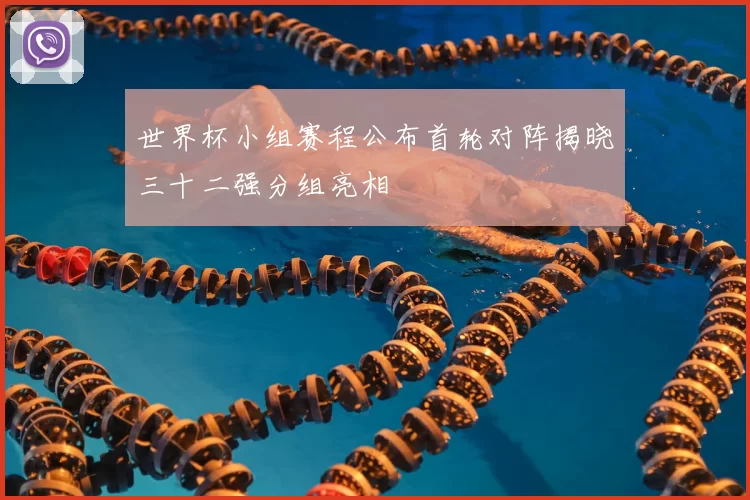 世界杯小组赛程公布首轮对阵揭晓三十二强分组亮相
