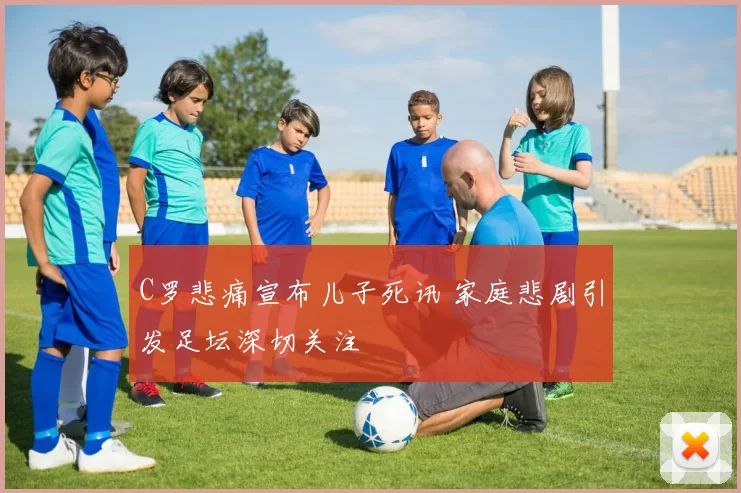C罗悲痛宣布儿子死讯 家庭悲剧引发足坛深切关注