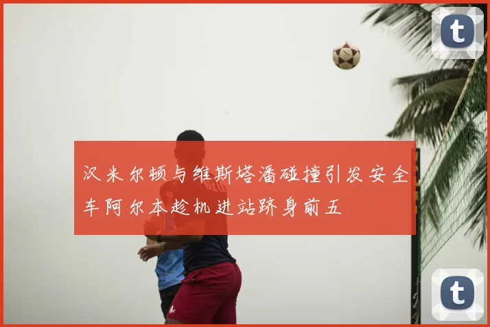 汉米尔顿与维斯塔潘碰撞引发安全车阿尔本趁机进站跻身前五