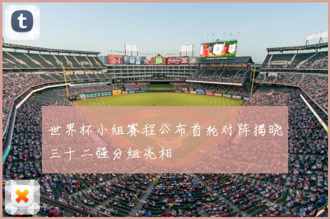 世界杯小组赛程公布首轮对阵揭晓三十二强分组亮相