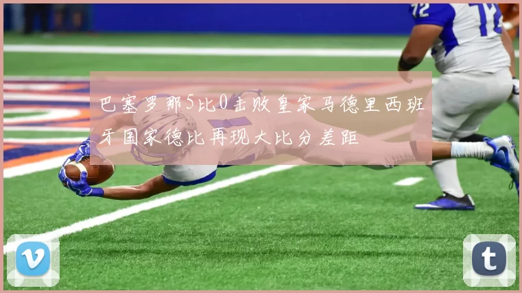 巴塞罗那5比0击败皇家马德里西班牙国家德比再现大比分差距