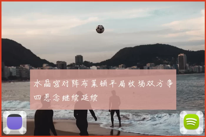 水晶宫对阵布莱顿平局收场双方争四悬念继续延续
