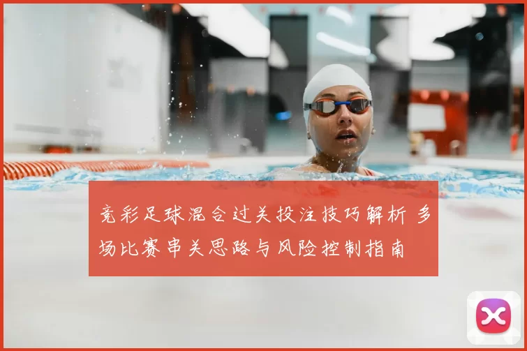 竞彩足球混合过关投注技巧解析 多场比赛串关思路与风险控制指南