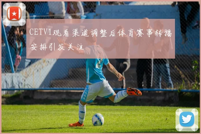 CETV1观看渠道调整后体育赛事转播安排引发关注