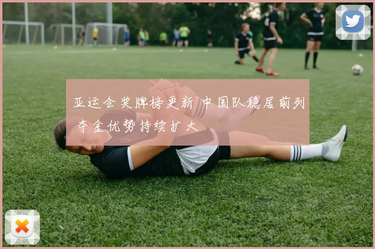 亚运会奖牌榜更新 中国队稳居前列 夺金优势持续扩大