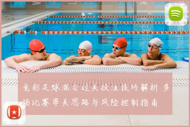竞彩足球混合过关投注技巧解析 多场比赛串关思路与风险控制指南