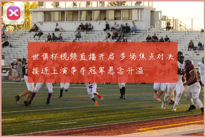 世俱杯视频直播开启 多场焦点对决接连上演争夺冠军悬念升温