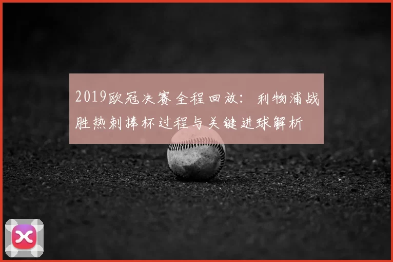 2019欧冠决赛全程回放：利物浦战胜热刺捧杯过程与关键进球解析