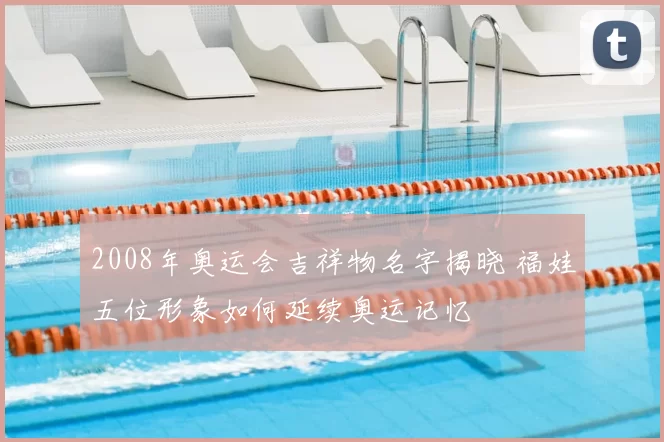 2008年奥运会吉祥物名字揭晓 福娃五位形象如何延续奥运记忆