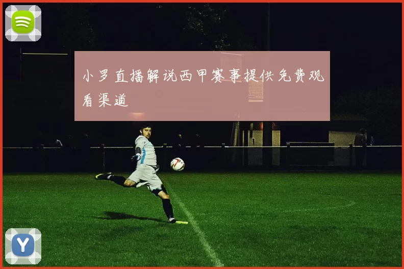 小罗直播解说西甲赛事提供免费观看渠道