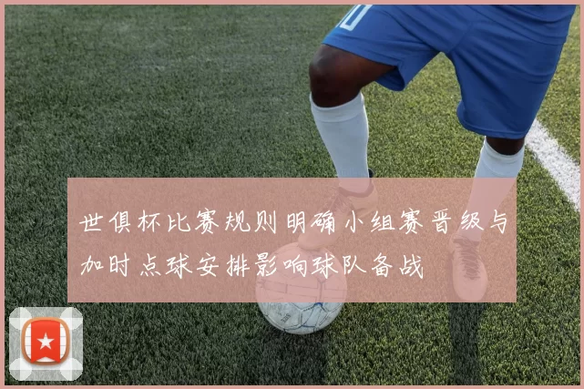 世俱杯比赛规则明确小组赛晋级与加时点球安排影响球队备战
