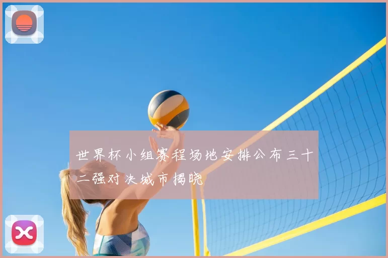 世界杯小组赛程场地安排公布三十二强对决城市揭晓