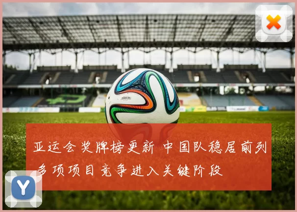 亚运会奖牌榜更新 中国队稳居前列 多项项目竞争进入关键阶段
