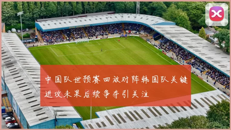 中国队世预赛回放对阵韩国队关键进攻未果后续争夺引关注