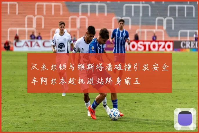 汉米尔顿与维斯塔潘碰撞引发安全车阿尔本趁机进站跻身前五