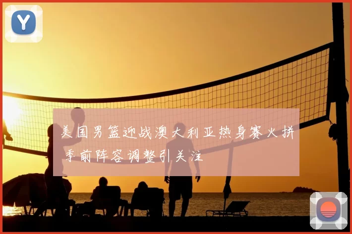 美国男篮迎战澳大利亚热身赛火拼 季前阵容调整引关注