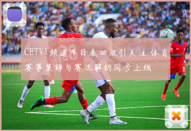 CETV1频道节目表回放引关注 体育赛事集锦与赛况解析同步上线