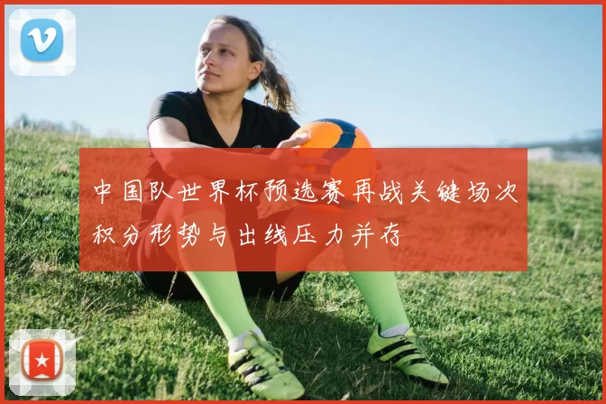 中国队世界杯预选赛再战关键场次积分形势与出线压力并存