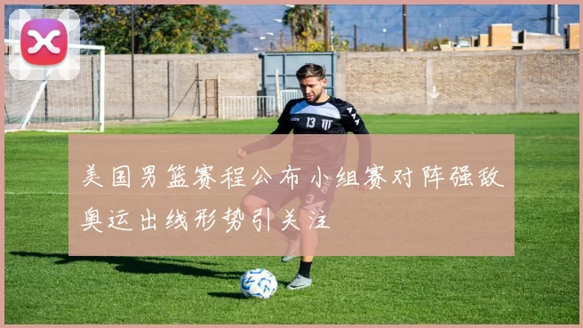 美国男篮赛程公布小组赛对阵强敌奥运出线形势引关注