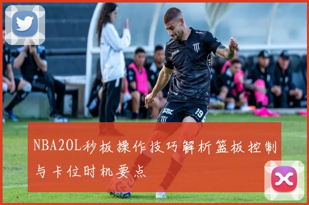 NBA2OL秒板操作技巧解析篮板控制与卡位时机要点