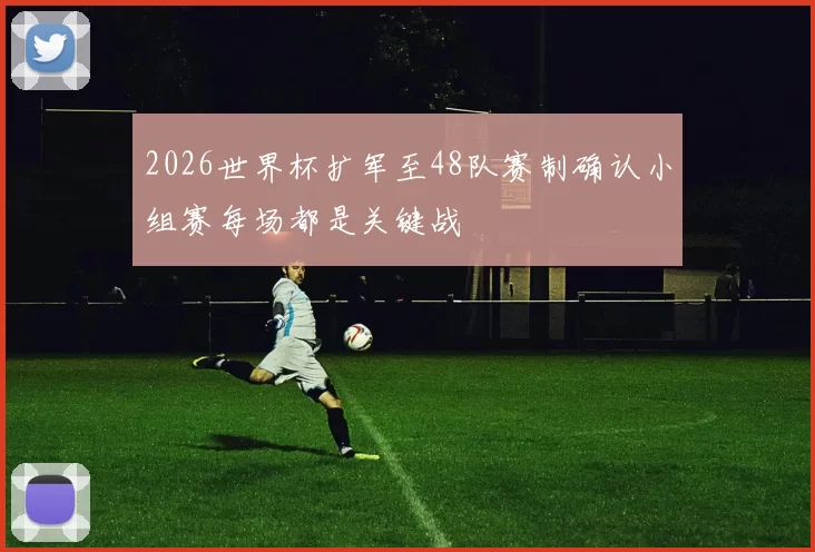2026世界杯扩军至48队赛制确认小组赛每场都是关键战