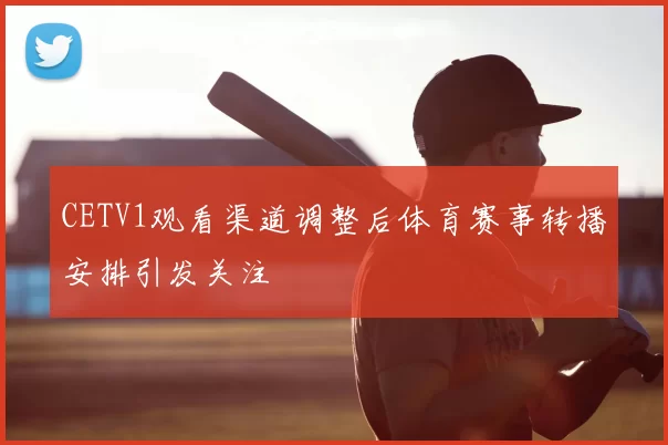 CETV1观看渠道调整后体育赛事转播安排引发关注