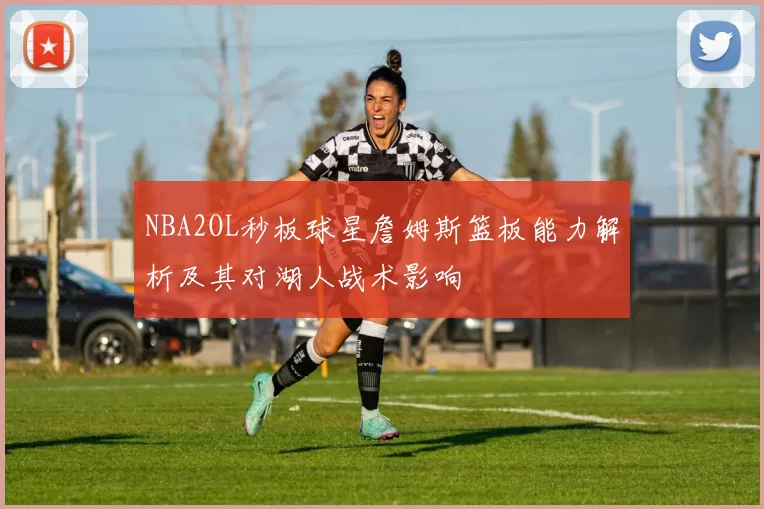 NBA2OL秒板球星詹姆斯篮板能力解析及其对湖人战术影响