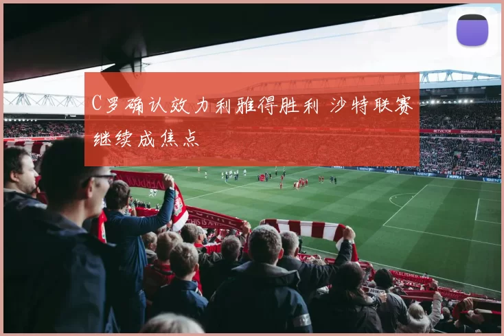 C罗确认效力利雅得胜利 沙特联赛继续成焦点