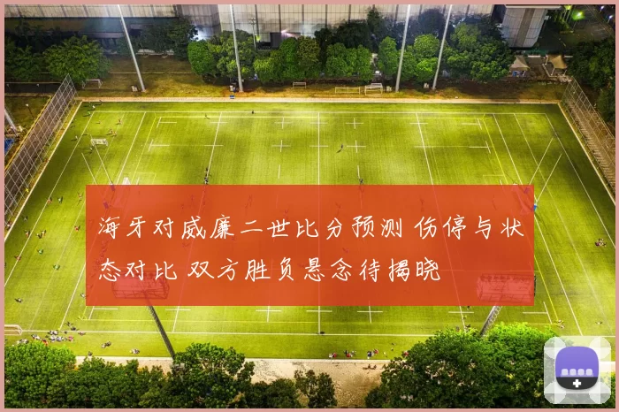 海牙对威廉二世比分预测 伤停与状态对比 双方胜负悬念待揭晓