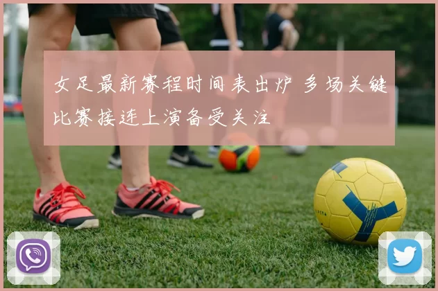 女足最新赛程时间表出炉 多场关键比赛接连上演备受关注