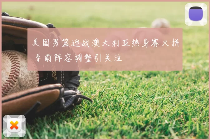 美国男篮迎战澳大利亚热身赛火拼 季前阵容调整引关注