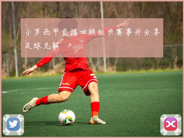 小罗西甲直播回顾经典赛事并分享足球见解