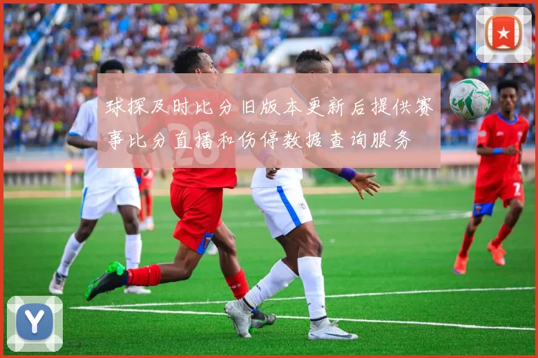 球探及时比分旧版本更新后提供赛事比分直播和伤停数据查询服务
