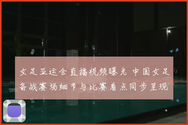女足亚运会直播视频曝光 中国女足备战赛场细节与比赛看点同步呈现