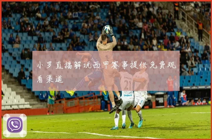 小罗直播解说西甲赛事提供免费观看渠道