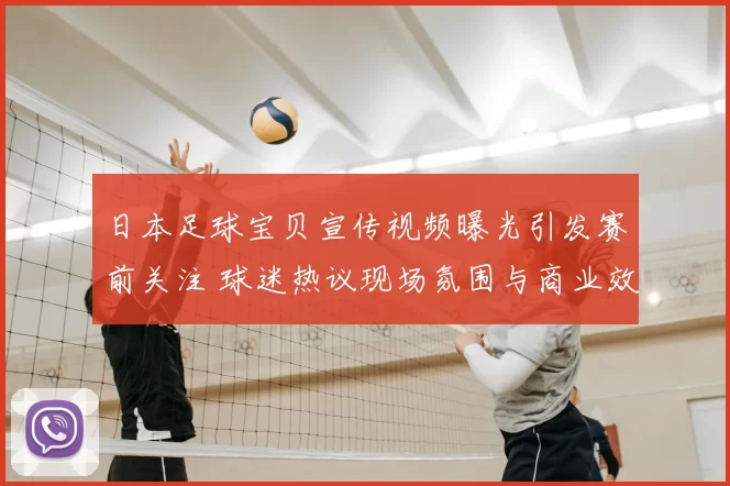 日本足球宝贝宣传视频曝光引发赛前关注 球迷热议现场氛围与商业效果