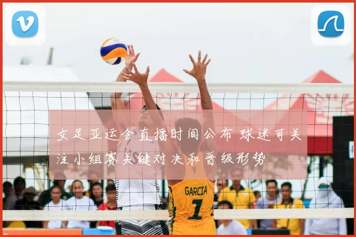 女足亚运会直播时间公布 球迷可关注小组赛关键对决和晋级形势