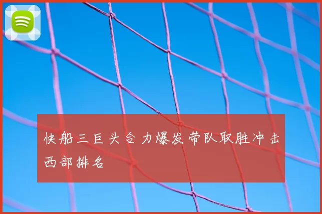 快船三巨头合力爆发带队取胜冲击西部排名
